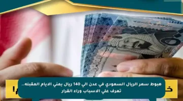 هبوط سعر الريال السعودي في عدن إلى 140 ريال يمني الأيام المقبلة.. تعرف على الأسباب وراء القرار